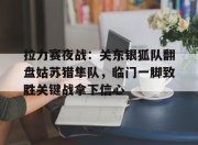 开云-拉力赛夜战:关东银狐队翻盘姑苏猎隼队,临门一脚致胜关键战拿下信心的简单介绍